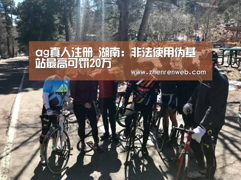 ag真人注册_湖南:非法使用伪基站最高可罚20万(图4) ag真人注册