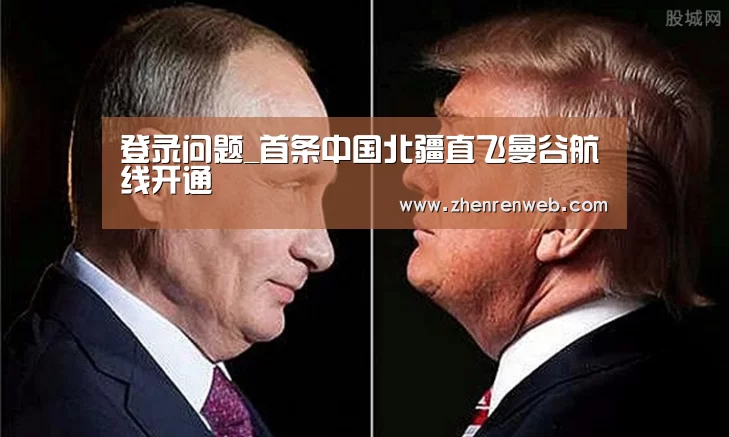 登录问题_首条中国北疆直飞曼谷航线开通(图2) 注册教程