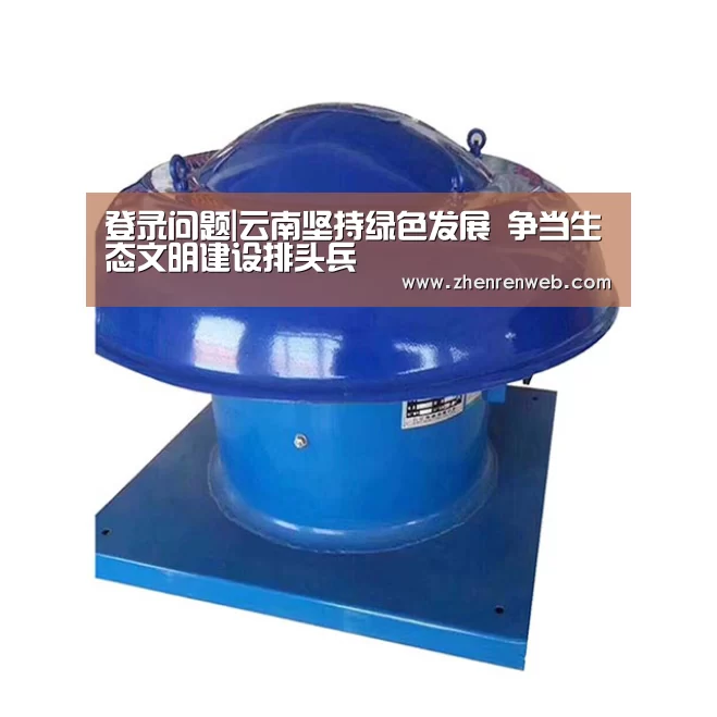 登录问题|云南坚持绿色发展 争当生态文明建设排头兵(图1) ag真人注册